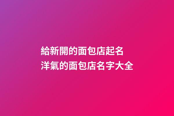 給新開的面包店起名 洋氣的面包店名字大全-第1張-店鋪起名-玄機派